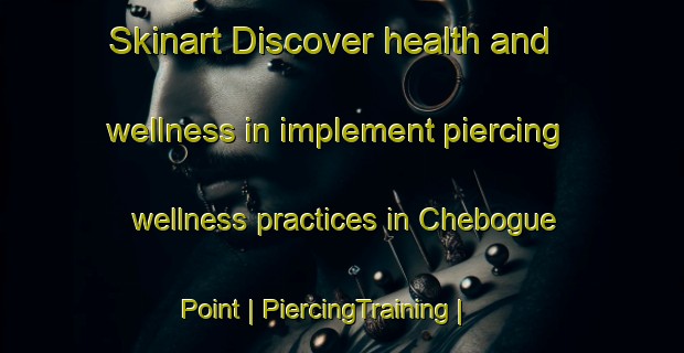 Skinart Discover health and wellness in implement piercing wellness practices in Chebogue Point | PiercingTraining | PiercingClasses | SkinartTraining-Canada